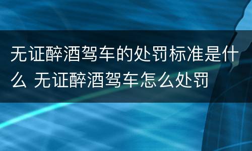 无证醉酒驾车的处罚标准是什么 无证醉酒驾车怎么处罚