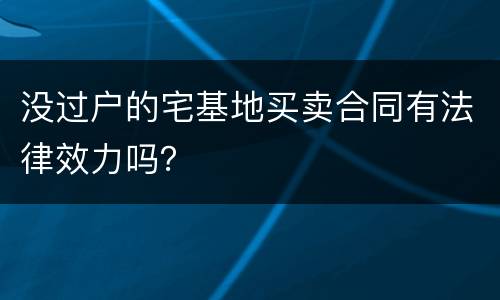 没过户的宅基地买卖合同有法律效力吗？