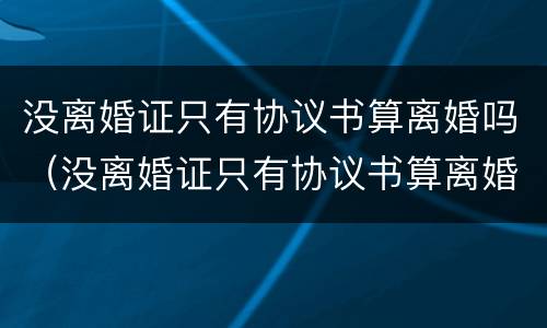 没离婚证只有协议书算离婚吗（没离婚证只有协议书算离婚吗知乎）