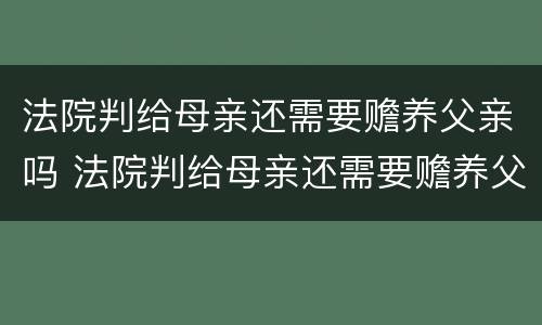 法院判给母亲还需要赡养父亲吗 法院判给母亲还需要赡养父亲吗怎么办