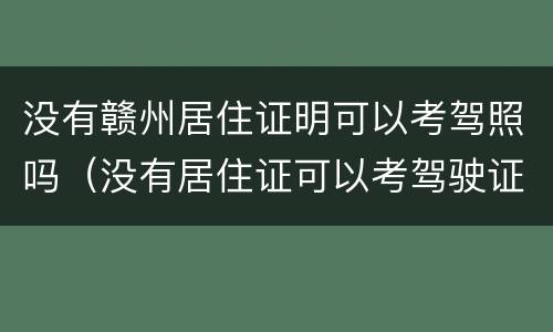 没有赣州居住证明可以考驾照吗（没有居住证可以考驾驶证吗）