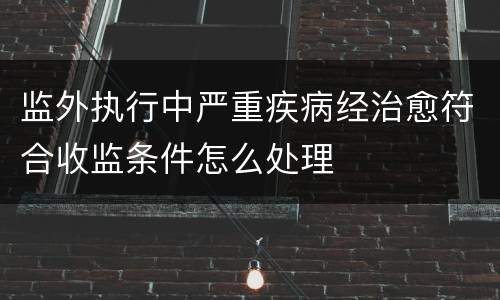 监外执行中严重疾病经治愈符合收监条件怎么处理