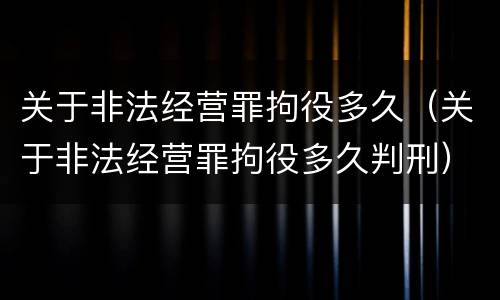 关于非法经营罪拘役多久（关于非法经营罪拘役多久判刑）