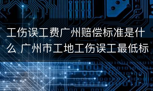 工伤误工费广州赔偿标准是什么 广州市工地工伤误工最低标准是多少钱一天