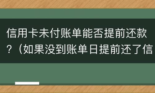 信用卡未付账单能否提前还款?（如果没到账单日提前还了信用卡）