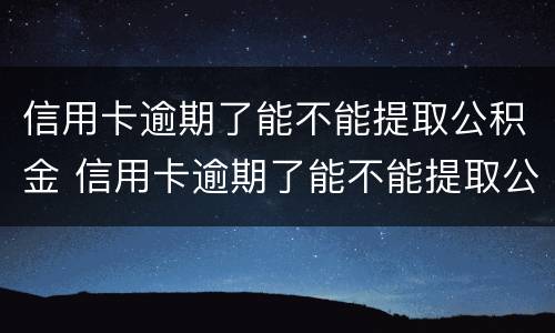 信用卡逾期了能不能提取公积金 信用卡逾期了能不能提取公积金贷款