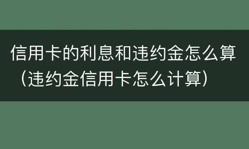 信用卡的利息和违约金怎么算（违约金信用卡怎么计算）