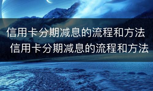 信用卡分期减息的流程和方法 信用卡分期减息的流程和方法是什么