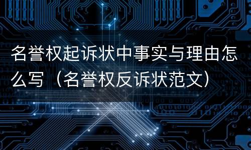 名誉权起诉状中事实与理由怎么写（名誉权反诉状范文）