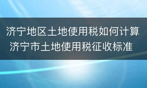 济宁地区土地使用税如何计算 济宁市土地使用税征收标准