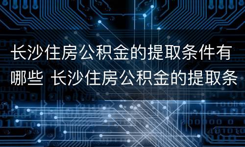 长沙住房公积金的提取条件有哪些 长沙住房公积金的提取条件有哪些呢