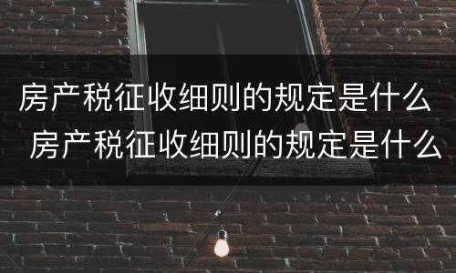 房产税征收细则的规定是什么 房产税征收细则的规定是什么呢