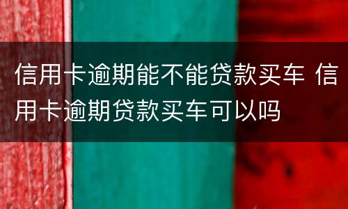 信用卡逾期能不能贷款买车 信用卡逾期贷款买车可以吗