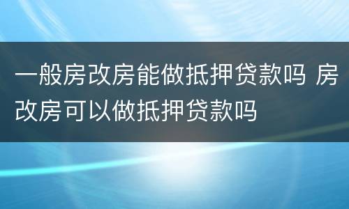 一般房改房能做抵押贷款吗 房改房可以做抵押贷款吗