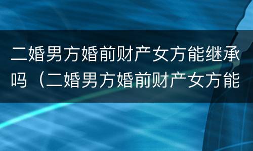 二婚男方婚前财产女方能继承吗（二婚男方婚前财产女方能继承吗知乎）