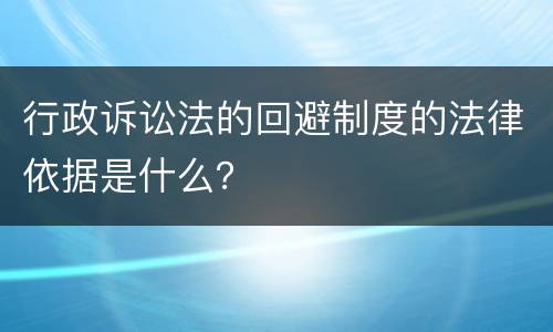 行政诉讼法的回避制度的法律依据是什么？