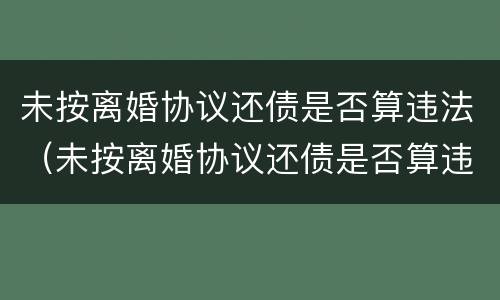 未按离婚协议还债是否算违法（未按离婚协议还债是否算违法了）