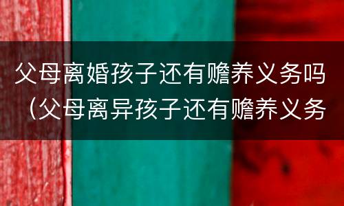 父母离婚孩子还有赡养义务吗（父母离异孩子还有赡养义务吗）