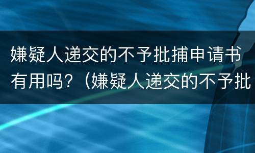 嫌疑人递交的不予批捕申请书有用吗?（嫌疑人递交的不予批捕申请书有用吗怎么写）