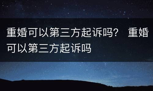 重婚可以第三方起诉吗？ 重婚可以第三方起诉吗