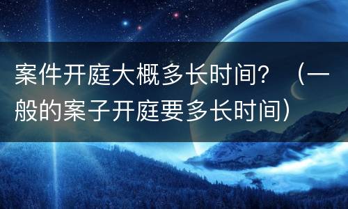 案件开庭大概多长时间？（一般的案子开庭要多长时间）