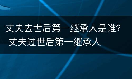 丈夫去世后第一继承人是谁？ 丈夫过世后第一继承人