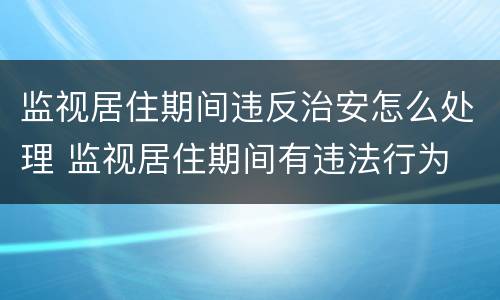 监视居住期间违反治安怎么处理 监视居住期间有违法行为