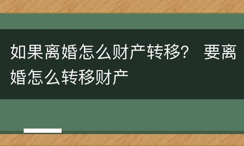 如果离婚怎么财产转移？ 要离婚怎么转移财产