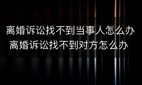 离婚诉讼找不到当事人怎么办 离婚诉讼找不到对方怎么办