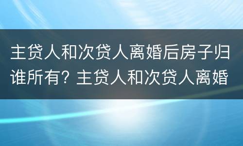 主贷人和次贷人离婚后房子归谁所有? 主贷人和次贷人离婚后房子归谁所有