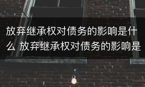 放弃继承权对债务的影响是什么 放弃继承权对债务的影响是什么意思