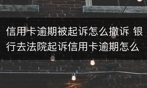 信用卡逾期被起诉怎么撤诉 银行去法院起诉信用卡逾期怎么办