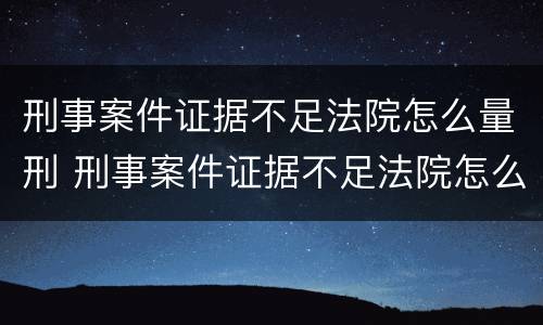 刑事案件证据不足法院怎么量刑 刑事案件证据不足法院怎么量刑的