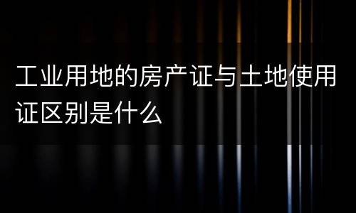 工业用地的房产证与土地使用证区别是什么