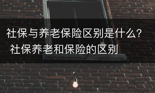 社保与养老保险区别是什么？ 社保养老和保险的区别