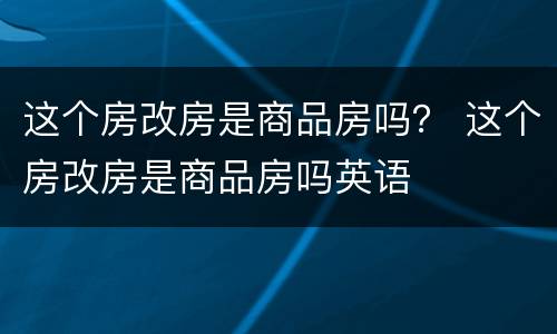 这个房改房是商品房吗？ 这个房改房是商品房吗英语