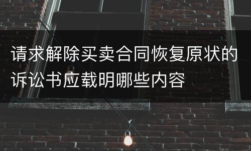 请求解除买卖合同恢复原状的诉讼书应载明哪些内容