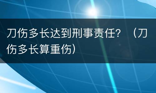 刀伤多长达到刑事责任？（刀伤多长算重伤）