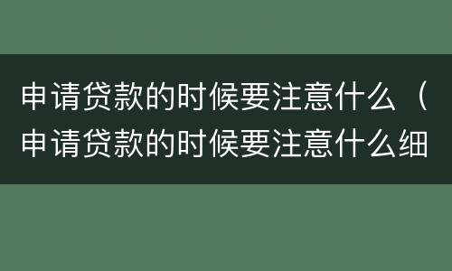 申请贷款的时候要注意什么（申请贷款的时候要注意什么细节）