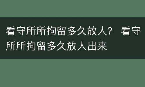 看守所所拘留多久放人？ 看守所所拘留多久放人出来