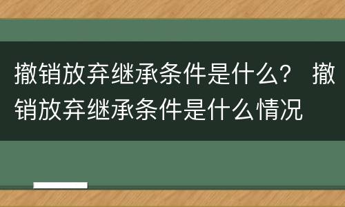 撤销放弃继承条件是什么？ 撤销放弃继承条件是什么情况