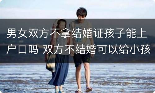 男女双方不拿结婚证孩子能上户口吗 双方不结婚可以给小孩上户口吗?