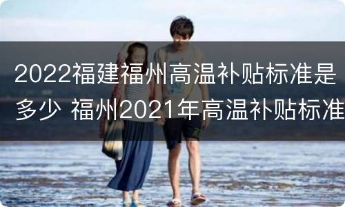 2022福建福州高温补贴标准是多少 福州2021年高温补贴标准