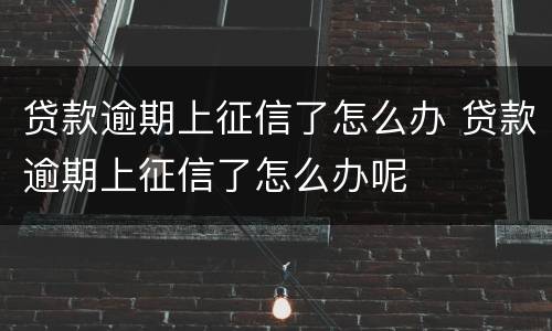 贷款逾期上征信了怎么办 贷款逾期上征信了怎么办呢