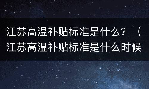 江苏高温补贴标准是什么？（江苏高温补贴标准是什么时候发）