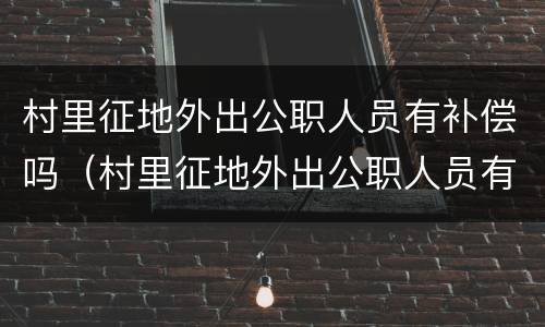 村里征地外出公职人员有补偿吗（村里征地外出公职人员有补偿吗怎么办）