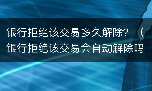 银行拒绝该交易多久解除？（银行拒绝该交易会自动解除吗）