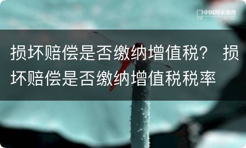 损坏赔偿是否缴纳增值税？ 损坏赔偿是否缴纳增值税税率