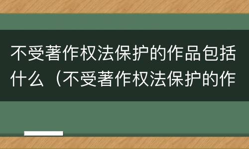 不受著作权法保护的作品包括什么（不受著作权法保护的作品包括什么作品）