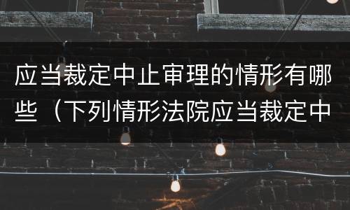 应当裁定中止审理的情形有哪些（下列情形法院应当裁定中止诉讼的有）